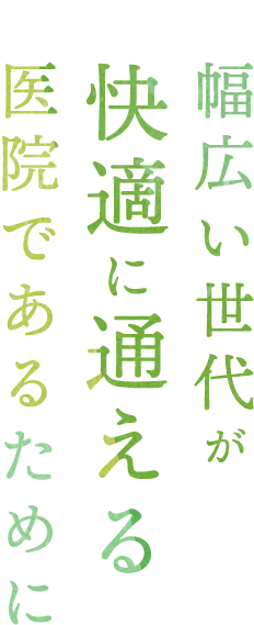 幅広い世代が快適に通える医院であるために