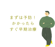 まずは予防！かかったらすぐ早期治療